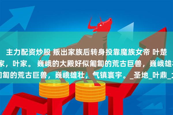 主力配资炒股 叛出家族后转身投靠魔族女帝 叶楚尘 荒古大陆。 不朽世家，叶家。 巍峨的大殿好似匍匐的荒古巨兽，巍峨雄壮，气镇寰宇。_圣地_叶鼎_大圣