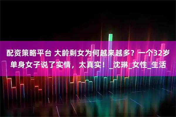 配资策略平台 大龄剩女为何越来越多？一个32岁单身女子说了实情，太真实！_沈琳_女性_生活