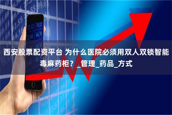 西安股票配资平台 为什么医院必须用双人双锁智能毒麻药柜？_管理_药品_方式