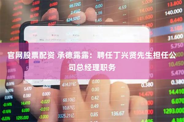 官网股票配资 承德露露：聘任丁兴贤先生担任公司总经理职务