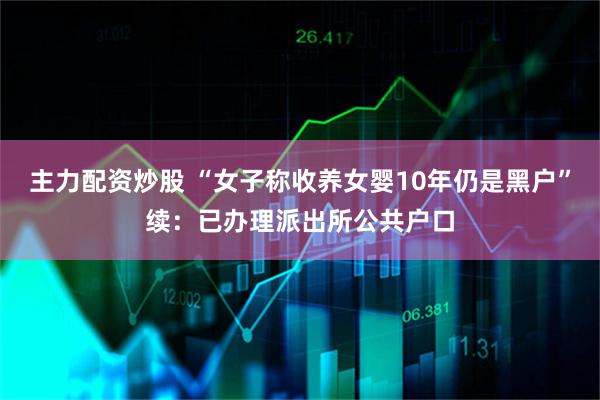 主力配资炒股 “女子称收养女婴10年仍是黑户”续：已办理派出所公共户口