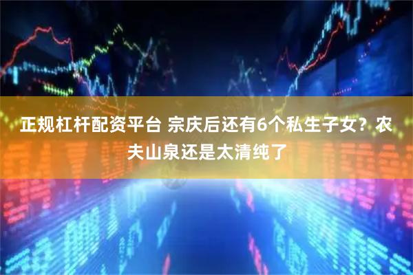 正规杠杆配资平台 宗庆后还有6个私生子女？农夫山泉还是太清纯了