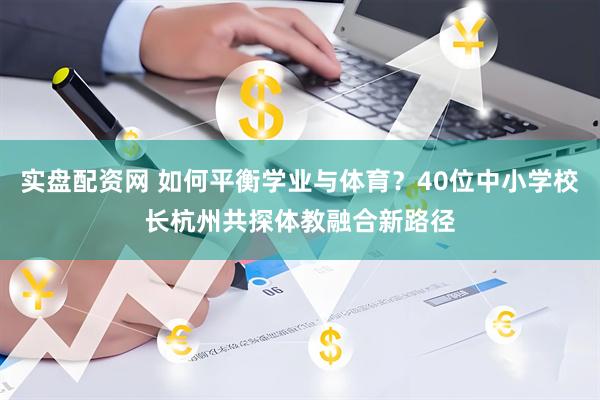 实盘配资网 如何平衡学业与体育？40位中小学校长杭州共探体教融合新路径