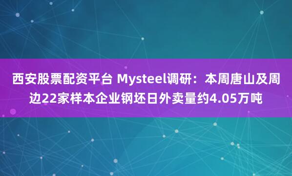 西安股票配资平台 Mysteel调研：本周唐山及周边22家样本企业钢坯日外卖量约4.05万吨