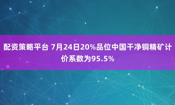 配资策略平台 7月24日20%品位中国干净铜精矿计价系数为95.5%