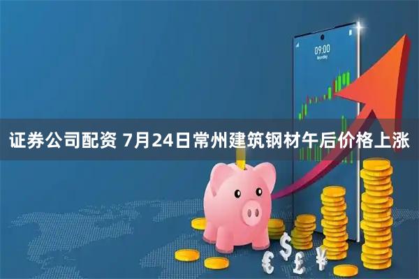 证券公司配资 7月24日常州建筑钢材午后价格上涨