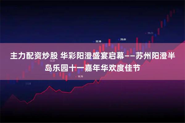 主力配资炒股 华彩阳澄盛宴启幕——苏州阳澄半岛乐园十一嘉年华欢度佳节